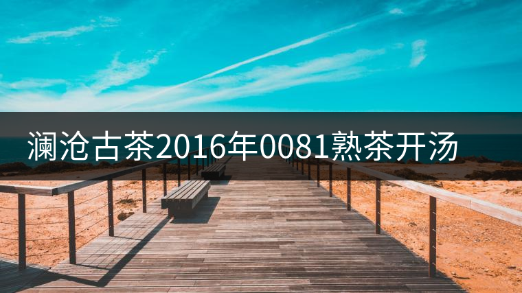 瀾滄古茶2016年0081熟茶開(kāi)湯品鑒 瀾滄古茶2016年0081熟茶開(kāi)湯品鑒