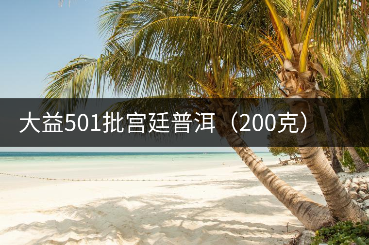 大益501批宮廷普洱（200克）開湯品鑒