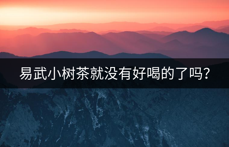 易武小樹茶就沒有好喝的了嗎？