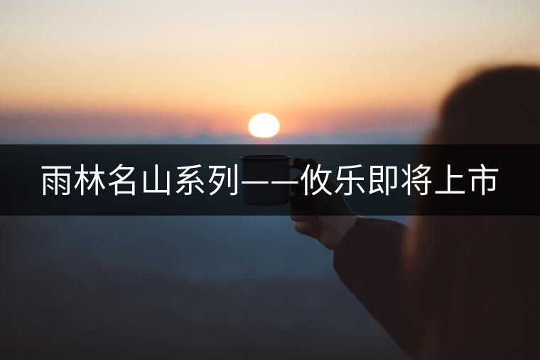 雨林名山系列——攸樂即將上市