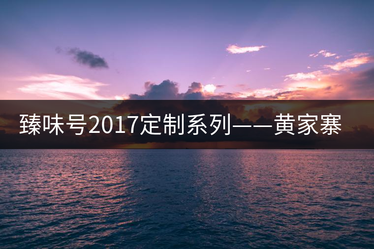 臻味號2017定制系列——黃家寨 現(xiàn)已上市