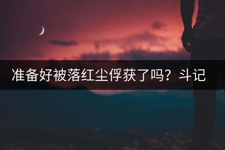 準(zhǔn)備好被落紅塵俘獲了嗎？斗記新品上市