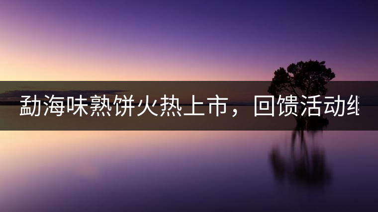 勐海味熟餅火熱上市，回饋活動(dòng)繼續(xù)！