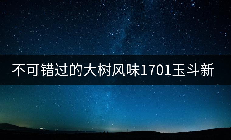 不可錯過的大樹風(fēng)味1701玉斗新品上市