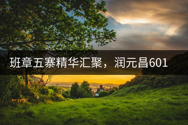 班章五寨精華匯聚，潤(rùn)元昌601班章之春震撼來(lái)襲