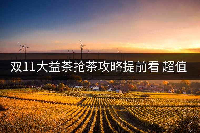 雙11大益茶搶茶攻略提前看 超值好茶輕松購！