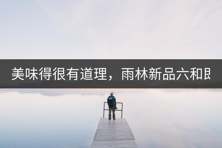 美味得很有道理，雨林新品六和即將上市！