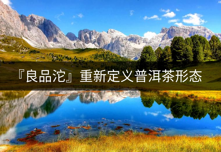 『良品沱』重新定義普洱茶形態(tài)與品飲體驗(yàn)的關(guān)系 『良品沱』重新定義普洱茶形態(tài)與品飲體驗(yàn)的關(guān)系