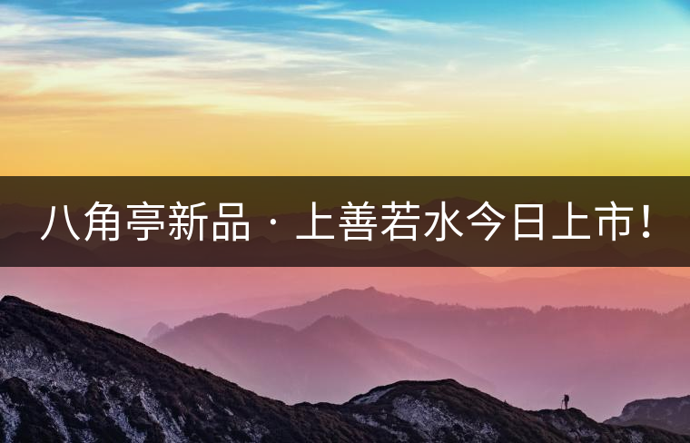 八角亭新品 · 上善若水今日上市！