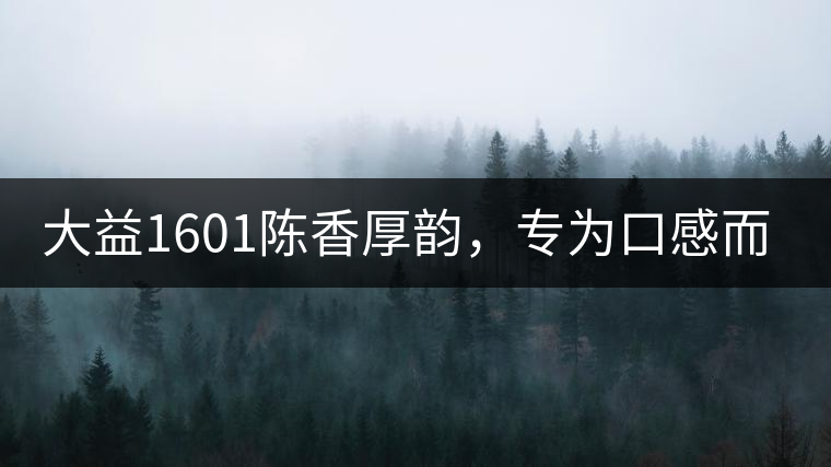 大益1601陳香厚韻，專為口感而來