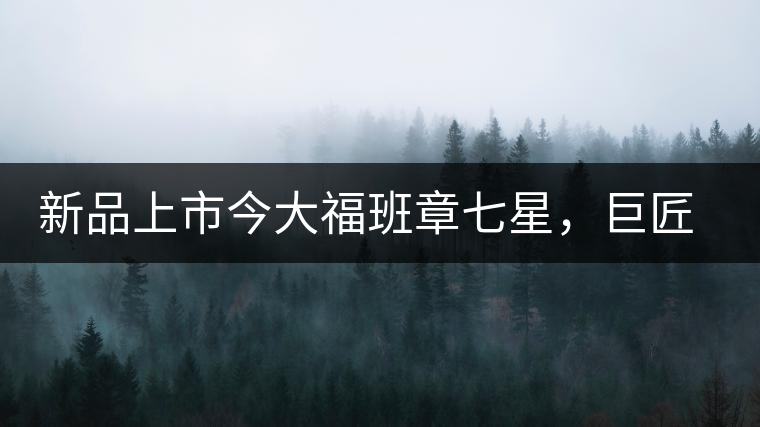 新品上市今大福班章七星，巨匠的技與心，傳世之餅