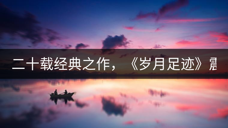 二十載經(jīng)典之作，《歲月足跡》震撼上市！