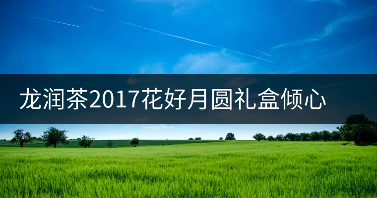 龍潤茶2017花好月圓禮盒傾心登場，中秋有它才算團(tuán)圓！