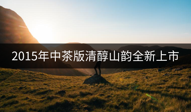 2015年中茶版清醇山韻全新上市