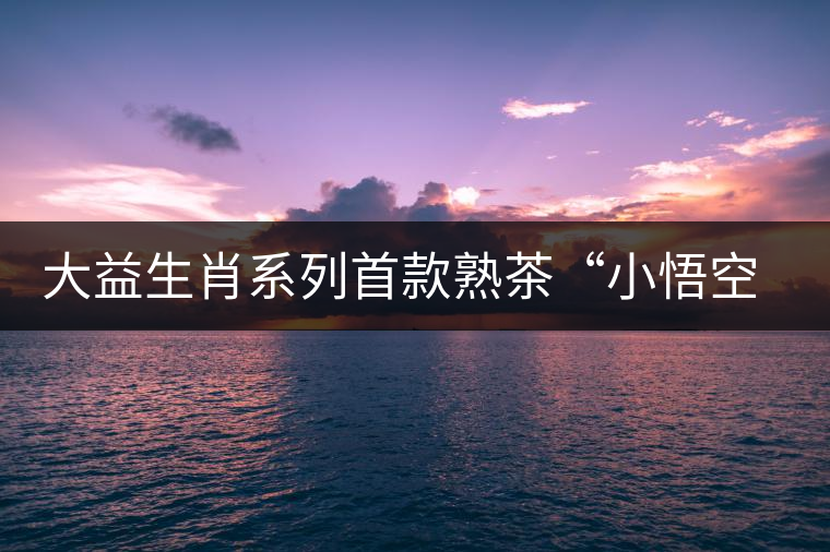 大益生肖系列首款熟茶“小悟空”春暖上市