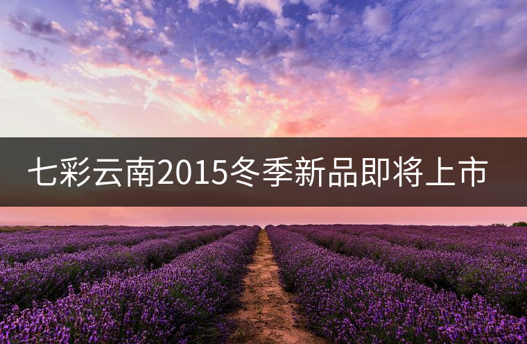 七彩云南2015冬季新品即將上市，敬請期待！