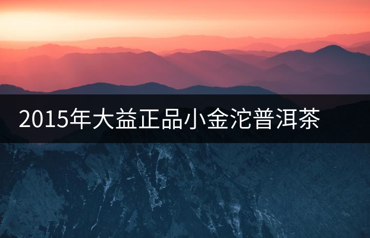 2015年大益正品小金沱普洱茶(生茶)上市 2015年大益正品小金沱普洱茶(生茶)上市