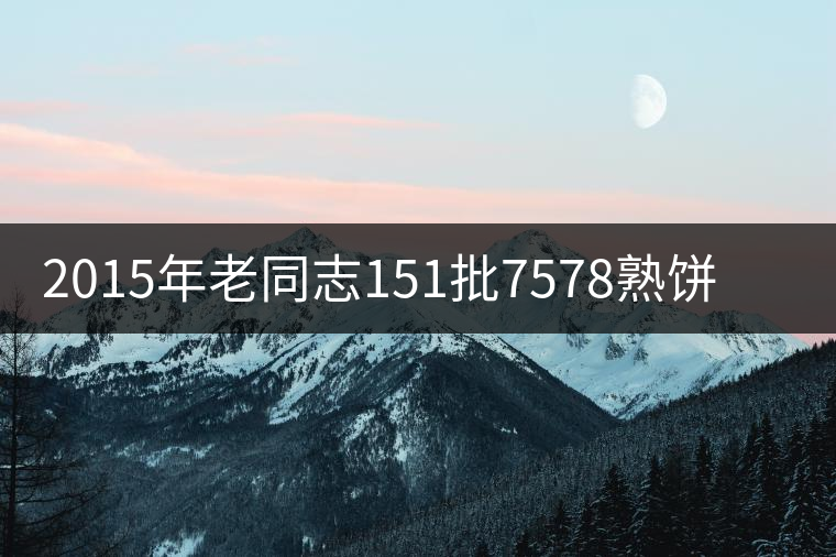 2015年老同志151批7578熟餅新品上市 2015年老同志151批7578熟餅新品上市