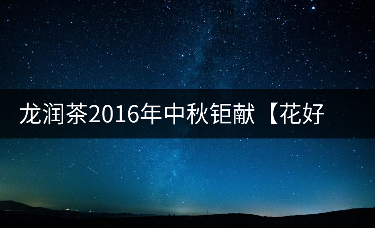龍潤茶2016年中秋鉅獻(xiàn)【花好月圓】禮盒已經(jīng)馨香上市！