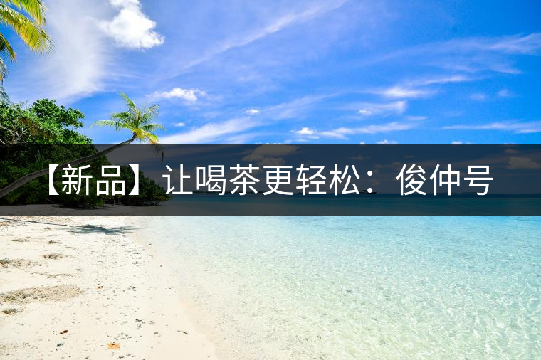 【新品】讓喝茶更輕松：俊仲號(hào)纖薄系列熟茶上市！