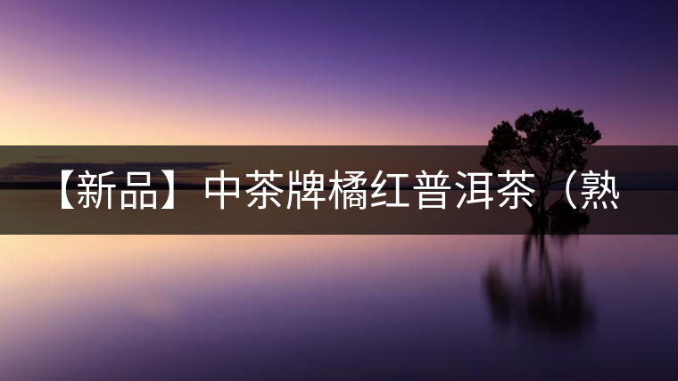 【新品】中茶牌橘紅普洱茶(熟茶)上市 【新品】中茶牌橘紅普洱茶(熟茶)上市