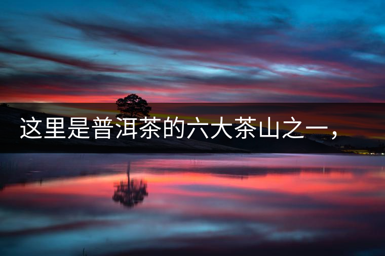 這里是普洱茶的六大茶山之一，基諾族世代繁衍生息之地