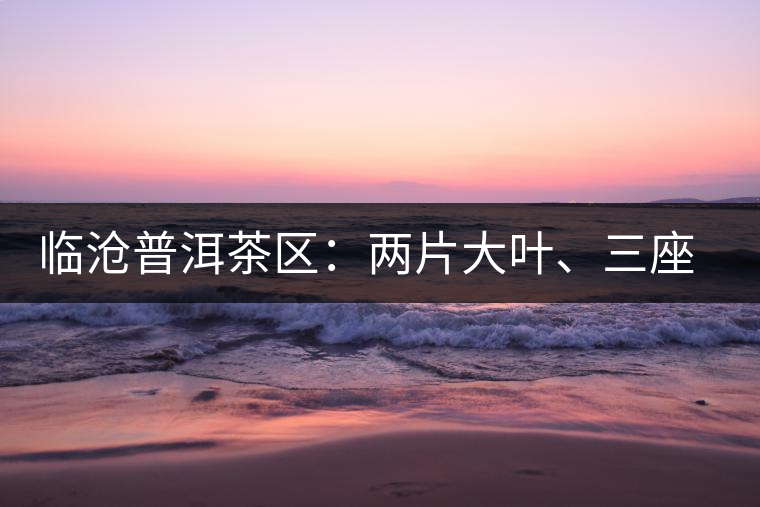 臨滄普洱茶區(qū)：兩片大葉、三座大雪山