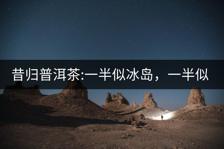 昔歸普洱茶:一半似冰島，一半似老班章