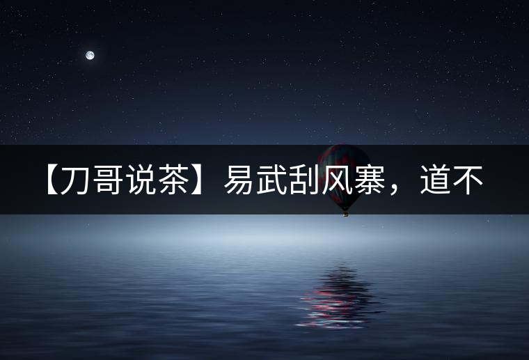 【刀哥說茶】易武刮風(fēng)寨，道不盡的柔美