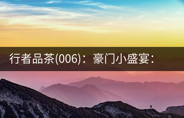 行者品茶(006)：豪門(mén)小盛宴：鳳凰窩，易武國(guó)有林，天門(mén)山。