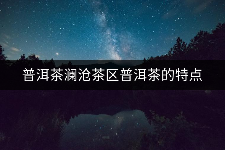 普洱茶瀾滄茶區(qū)普洱茶的特點