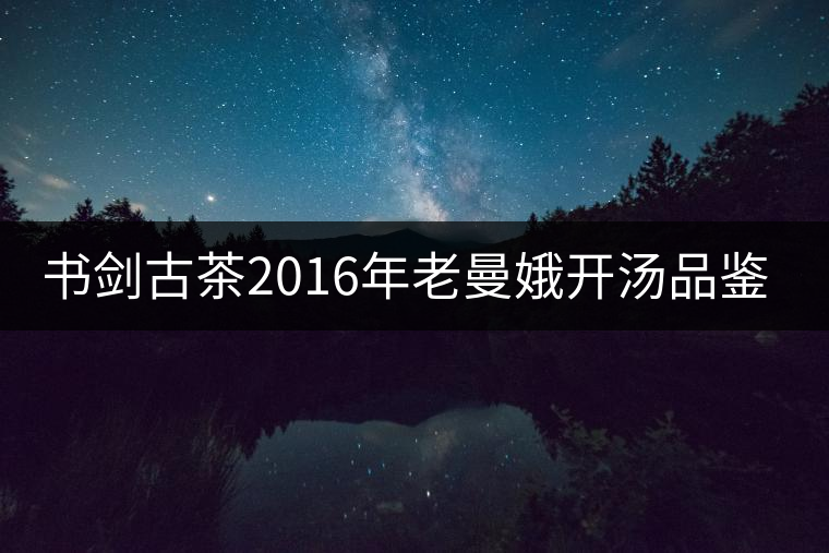 書劍古茶2016年老曼娥開湯品鑒！