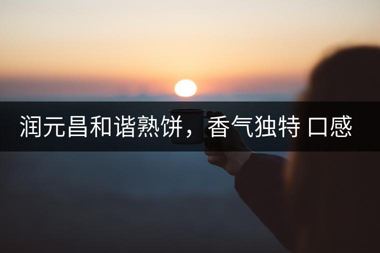 潤(rùn)元昌和諧熟餅，香氣獨(dú)特 口感厚實(shí)