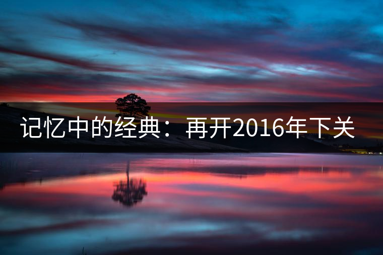 記憶中的經(jīng)典:再開2016年下關(guān)金絲沱 記憶中的經(jīng)典:再開2016年下關(guān)金絲沱