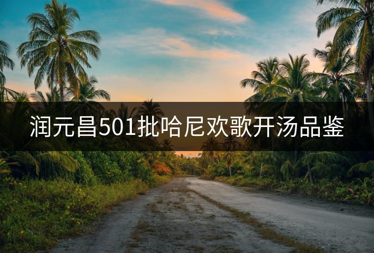 潤(rùn)元昌501批哈尼歡歌開湯品鑒