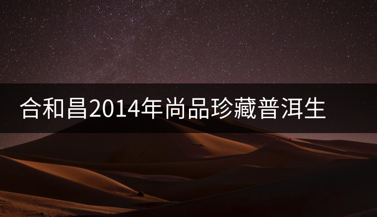 合和昌2014年尚品珍藏普洱生茶開(kāi)湯品鑒