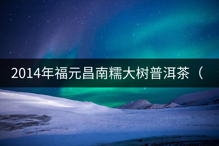 2014年福元昌南糯大樹(shù)普洱茶（生） 品鑒