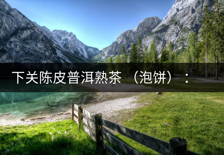 下關(guān)陳皮普洱熟茶 （泡餅） ：值得尖叫的味道，陳皮熟普茶！