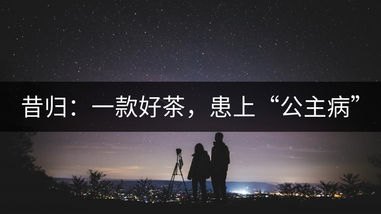 昔歸：一款好茶，患上“公主病”