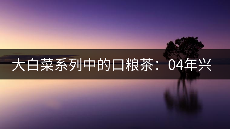 大白菜系列中的口糧茶:04年興海班章大葉青(400克)—【中期茶品鑒】專(zhuān)欄 大白菜系列中的口糧茶:04年興海班章大葉青(400克)—【中期茶品鑒】專(zhuān)欄