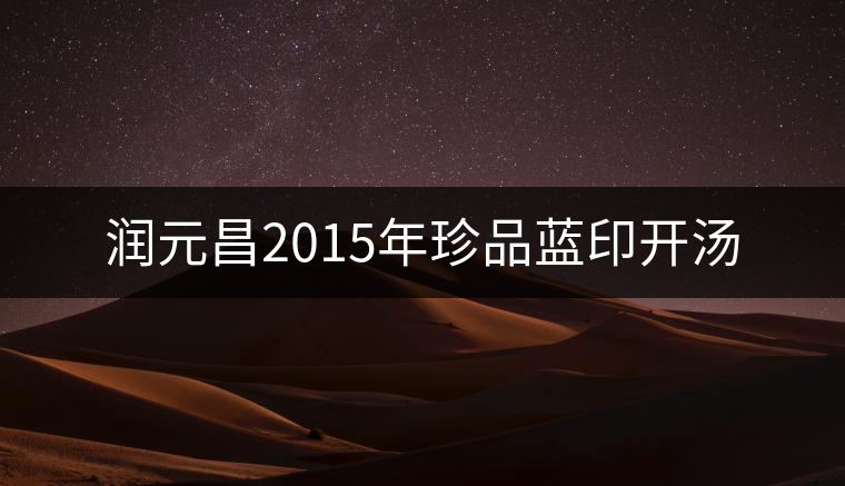 潤(rùn)元昌2015年珍品藍(lán)印開(kāi)湯 潤(rùn)元昌2015年珍品藍(lán)印開(kāi)湯