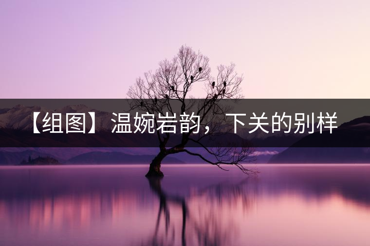 【組圖】溫婉巖韻，下關(guān)的別樣風(fēng)味