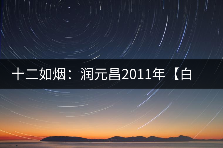 十二如煙：潤元昌2011年【白金號(hào)】搶先開湯