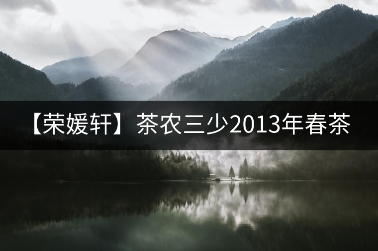 【榮媛軒】茶農(nóng)三少2013年春茶&禪茶一味