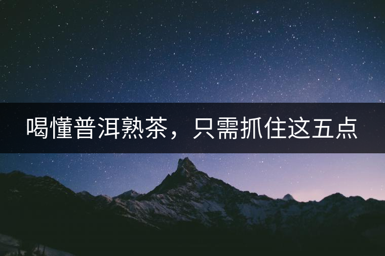 喝懂普洱熟茶，只需抓住這五點