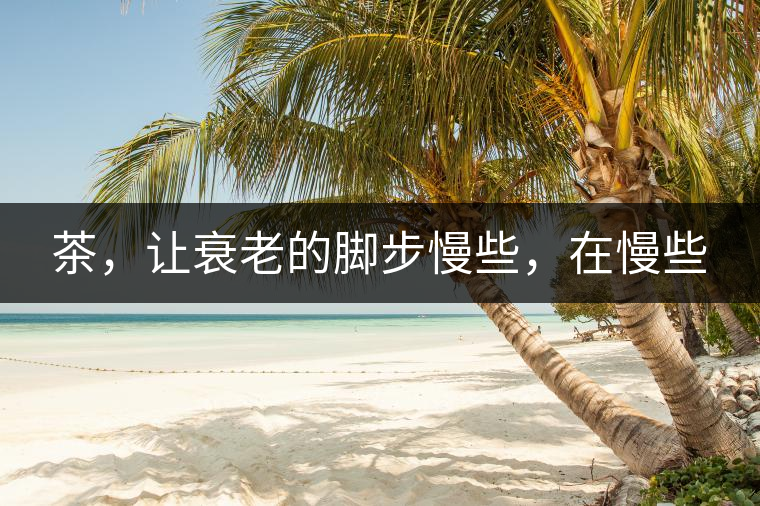 茶，讓衰老的腳步慢些，在慢些