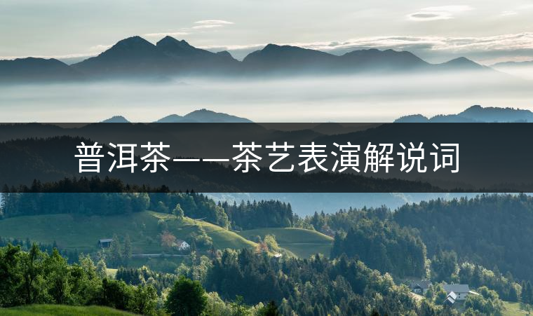 普洱茶——茶藝表演解說詞 普洱茶——茶藝表演解說詞