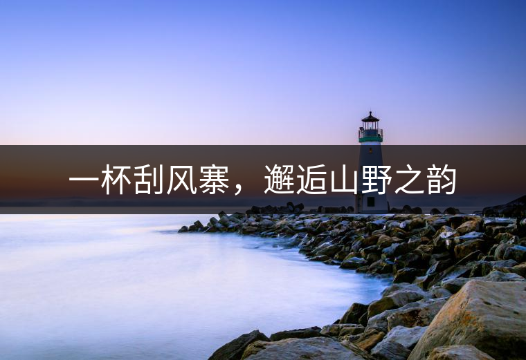 一杯刮風(fēng)寨,邂逅山野之韻 一杯刮風(fēng)寨,邂逅山野之韻