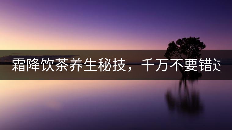 霜降飲茶養(yǎng)生秘技，千萬(wàn)不要錯(cuò)過(guò)！