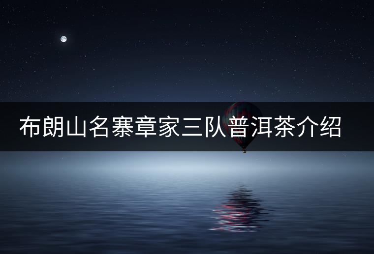 布朗山名寨章家三隊普洱茶介紹，章家三隊古樹茶口感特點(diǎn)